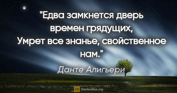 Данте Алигьери цитата: "Едва замкнется дверь времен грядущих,

Умрет все знанье,..."