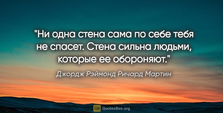 Джордж Рэймонд Ричард Мартин цитата: "Ни одна стена сама по себе тебя не спасет. Стена сильна..."