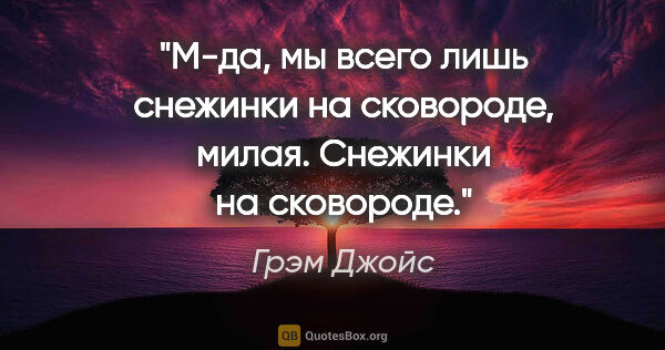 Грэм Джойс цитата: "М-да, мы всего лишь снежинки на сковороде, милая. Снежинки на..."