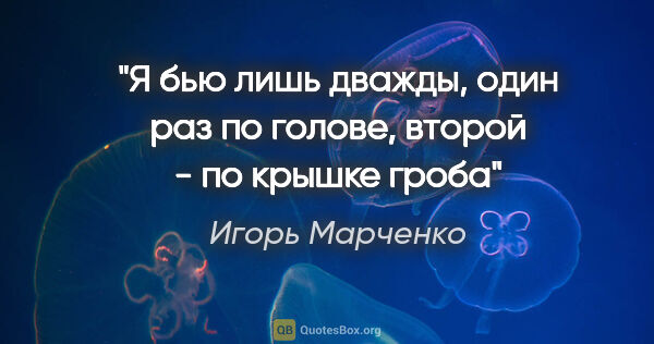 Игорь Марченко цитата: "Я бью лишь дважды, один раз по голове, второй - по крышке гроба"