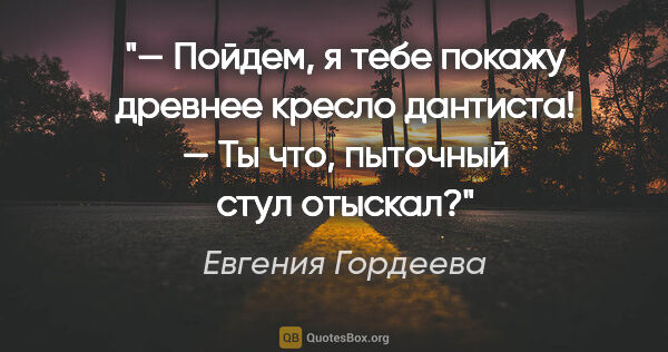 Евгения Гордеева цитата: "— Пойдем, я тебе покажу древнее кресло дантиста!

— Ты что,..."