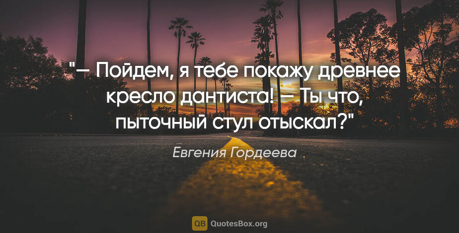 Евгения Гордеева цитата: "— Пойдем, я тебе покажу древнее кресло дантиста!

— Ты что,..."