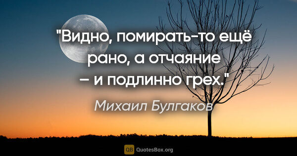 Михаил Булгаков цитата: "Видно, помирать-то ещё рано, а отчаяние – и подлинно грех."