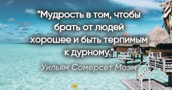 Уильям Сомерсет Моэм цитата: ""Мудрость в том, чтобы брать от людей хорошее и быть терпимым..."