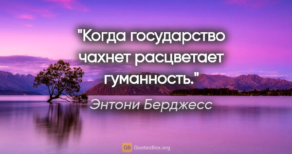 Энтони Берджесс цитата: "Когда государство чахнет расцветает гуманность."