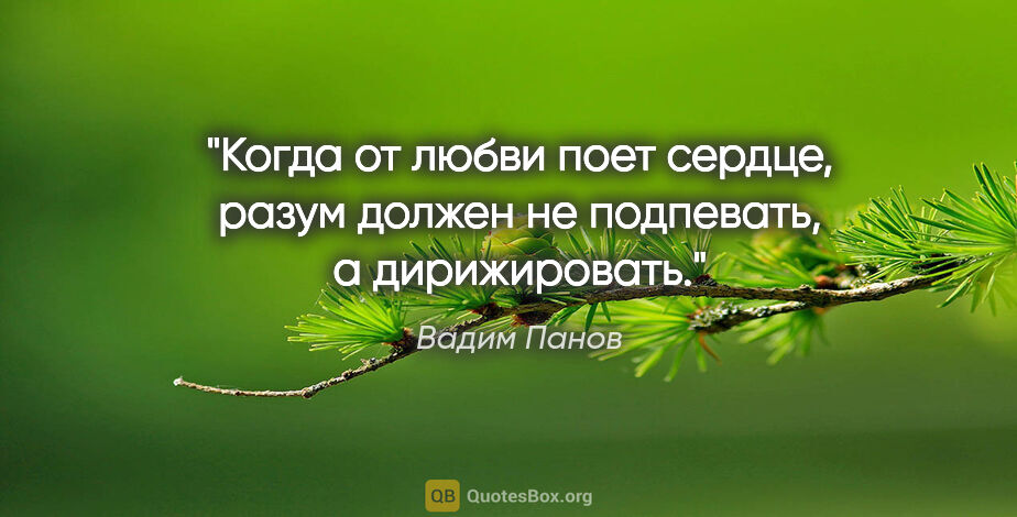 Вадим Панов цитата: "Когда от любви поет сердце, разум должен не подпевать, а..."
