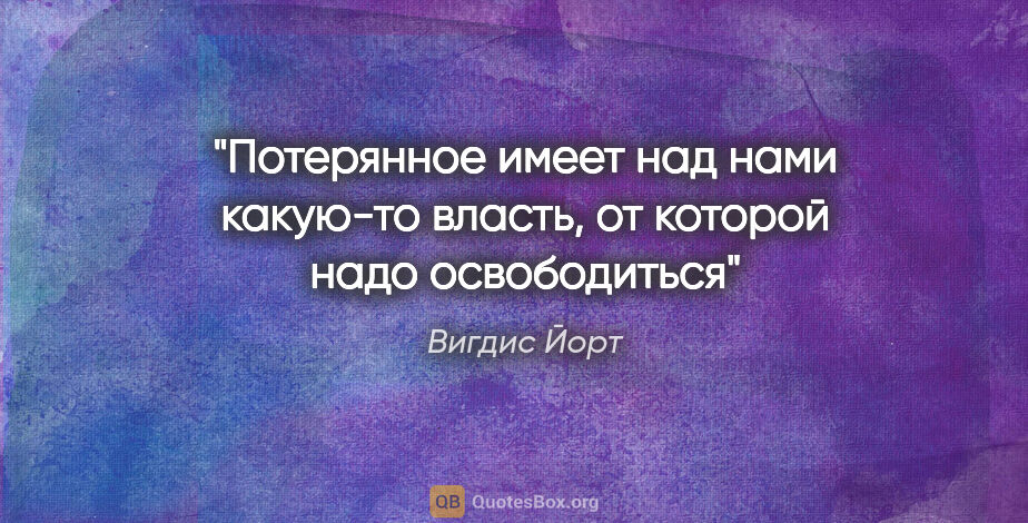 Вигдис Йорт цитата: "Потерянное имеет над нами какую-то власть, от которой надо..."