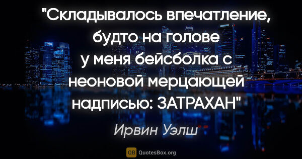 Ирвин Уэлш цитата: "Складывалось впечатление, будто на голове у меня бейсболка с..."