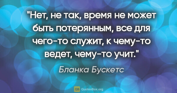 Бланка Бускетс цитата: "Нет, не так, время не может быть потерянным, все для чего-то..."