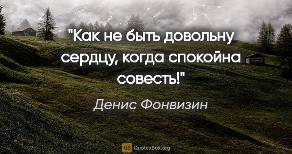 Денис Фонвизин цитата: "Как не быть довольну сердцу, когда спокойна совесть!"