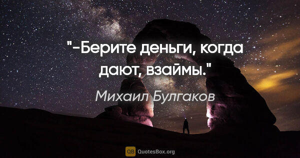 Михаил Булгаков цитата: "-Берите деньги, когда дают, взаймы."