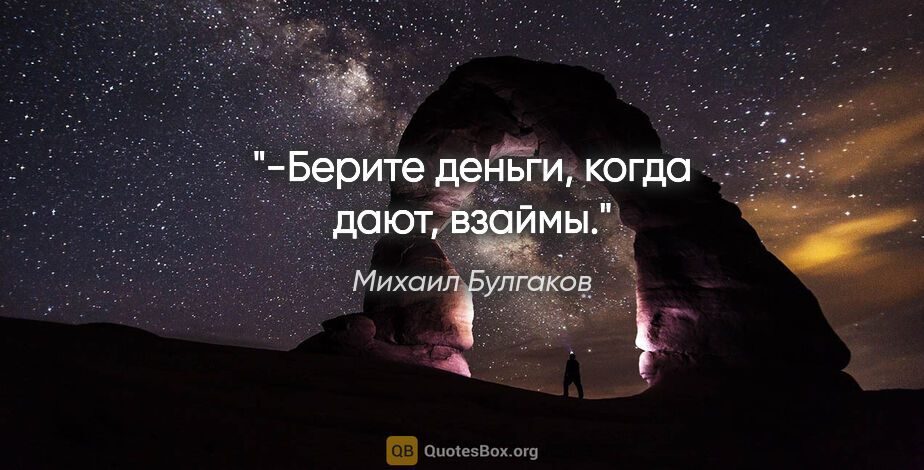 Михаил Булгаков цитата: "-Берите деньги, когда дают, взаймы."