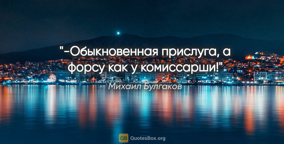 Михаил Булгаков цитата: "-Обыкновенная прислуга, а форсу как у комиссарши!"