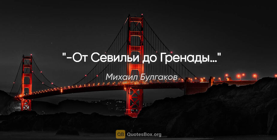 Михаил Булгаков цитата: "-От Севильи до Гренады…"