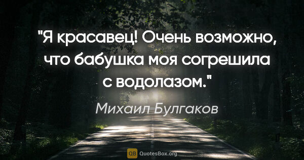 Михаил Булгаков цитата: "Я красавец! Очень возможно, что бабушка моя согрешила с..."