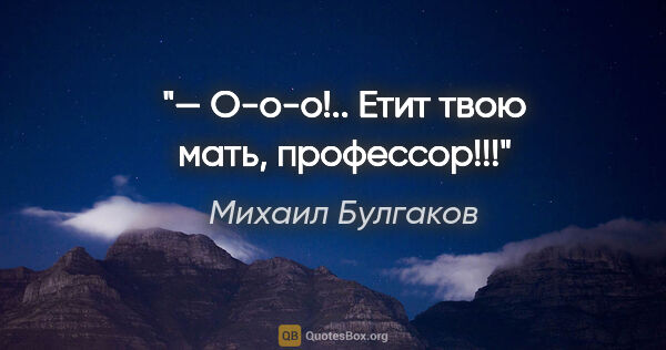 Михаил Булгаков цитата: "— О-о-о!.. Етит твою мать, профессор!!!"