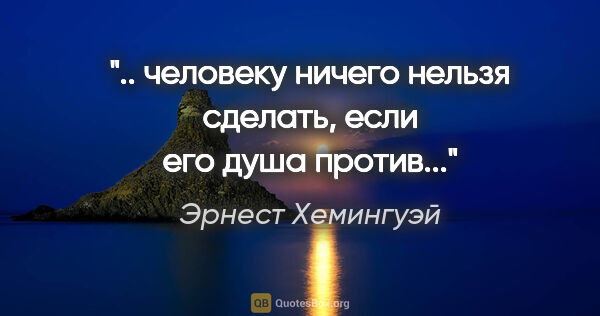 Эрнест Хемингуэй цитата: ".. человеку ничего нельзя сделать, если его душа против..."