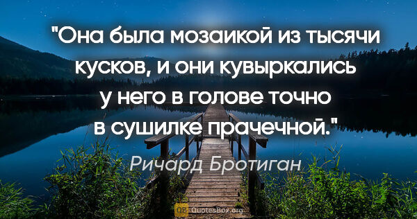 Ричард Бротиган цитата: "Она была мозаикой из тысячи кусков, и они кувыркались у него в..."