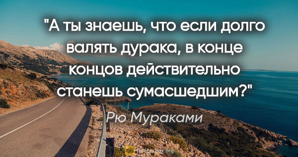 Рю Мураками цитата: "А ты знаешь, что если долго валять дурака, в конце концов..."