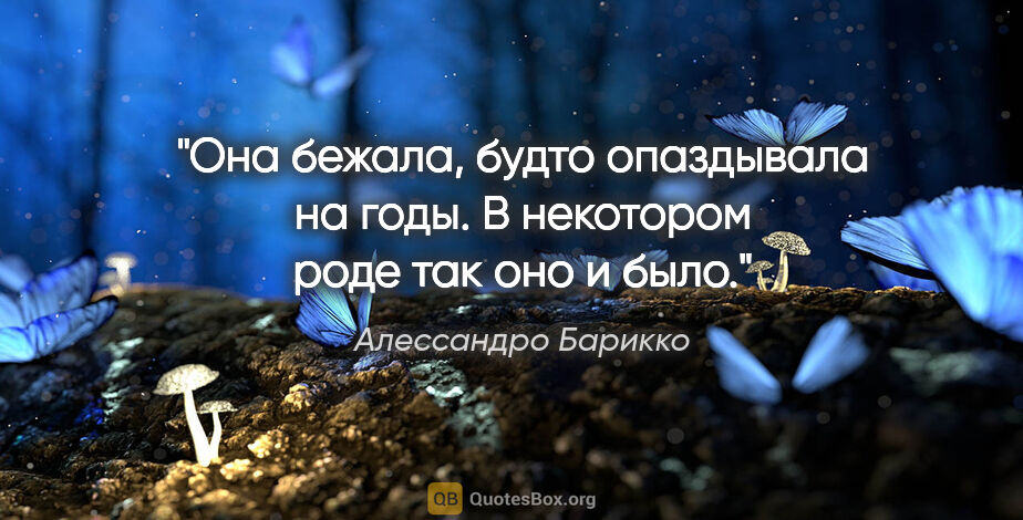 Алессандро Барикко цитата: "Она бежала, будто опаздывала на годы. В некотором роде так оно..."