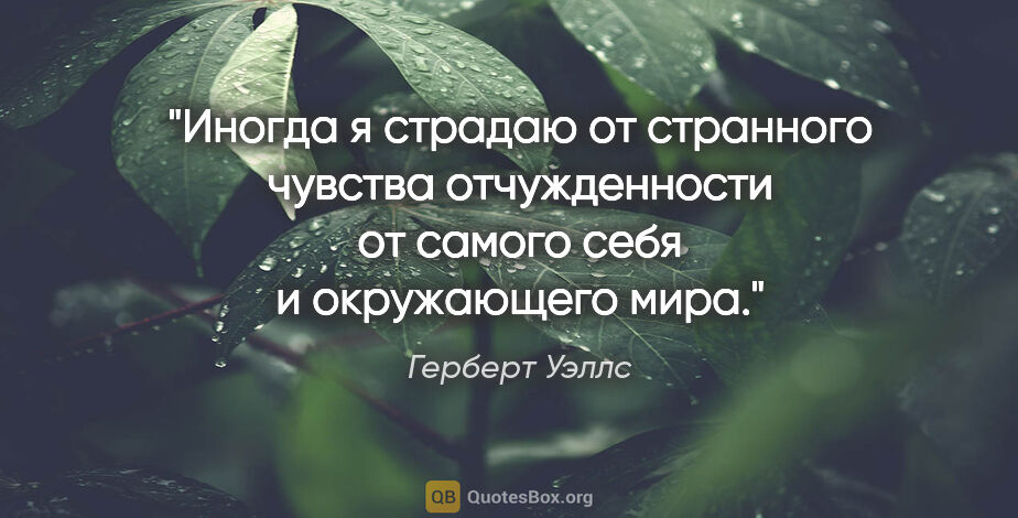 Герберт Уэллс цитата: "Иногда я страдаю от странного чувства отчужденности от самого..."