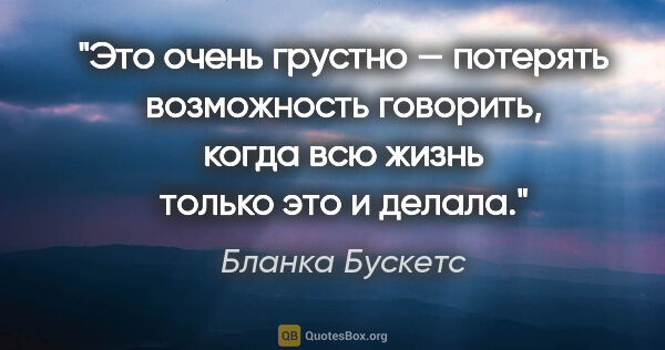 Бланка Бускетс цитата: "Это очень грустно — потерять возможность говорить, когда всю..."