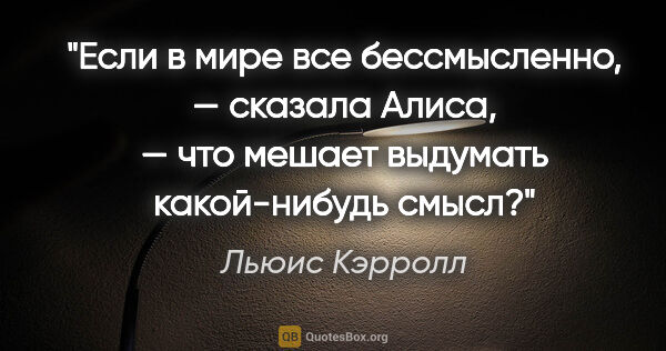 Льюис Кэрролл цитата: ""Если в мире все бессмысленно, — сказала Алиса, — что мешает..."