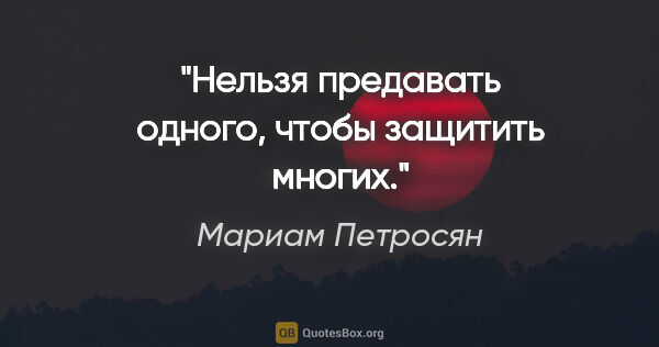 Мариам Петросян цитата: "Нельзя предавать одного, чтобы защитить многих."