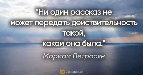 Мариам Петросян цитата: "Ни один рассказ не может передать действительность такой,..."