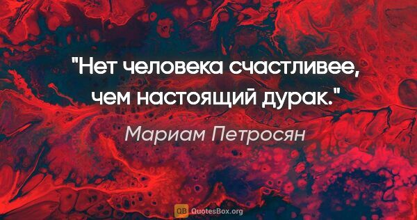 Мариам Петросян цитата: "Нет человека счастливее, чем настоящий дурак."