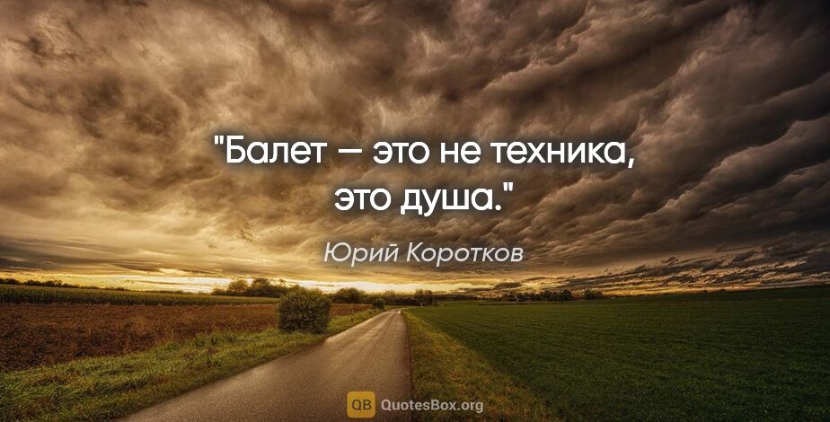 Юрий Коротков цитата: "Балет — это не техника, это душа."