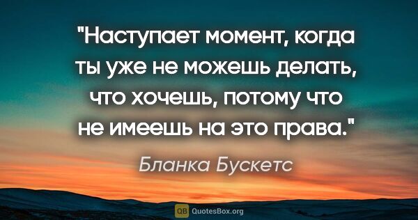 Бланка Бускетс цитата: "Наступает момент, когда ты уже не можешь делать, что хочешь,..."