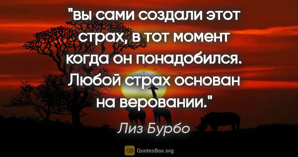 Лиз Бурбо цитата: "вы сами создали этот страх, в тот момент когда он понадобился...."