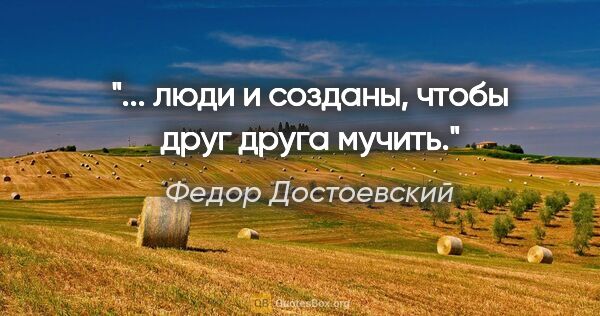 Федор Достоевский цитата: "... люди и созданы, чтобы друг друга мучить."