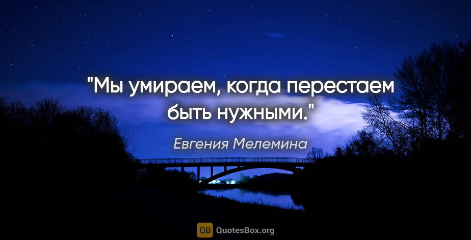 Евгения Мелемина цитата: "Мы умираем, когда перестаем быть нужными."