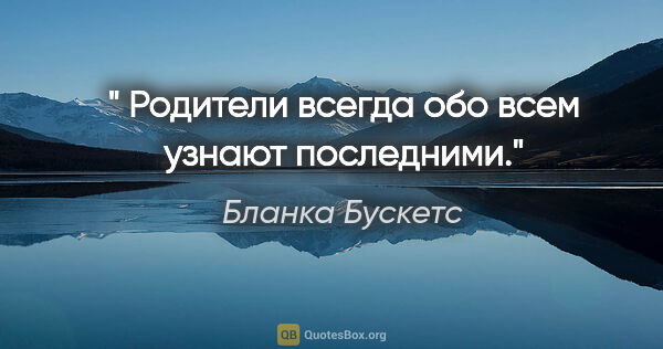 Бланка Бускетс цитата: " Родители всегда обо всем узнают последними."