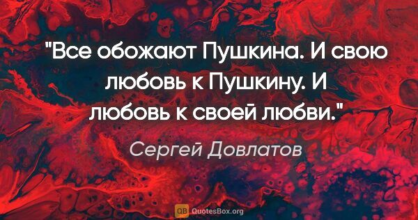 Сергей Довлатов цитата: "Все обожают Пушкина. И свою любовь к Пушкину. И любовь к своей..."