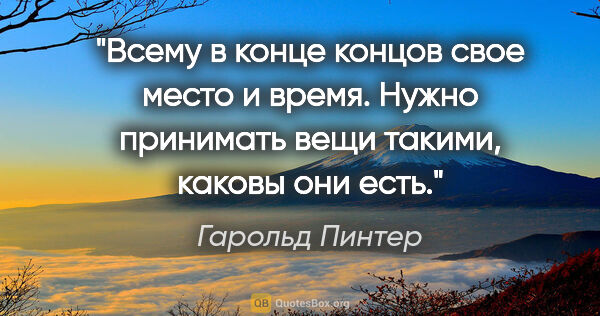 Гарольд Пинтер цитата: "Всему в конце концов свое место и время. Нужно принимать вещи..."