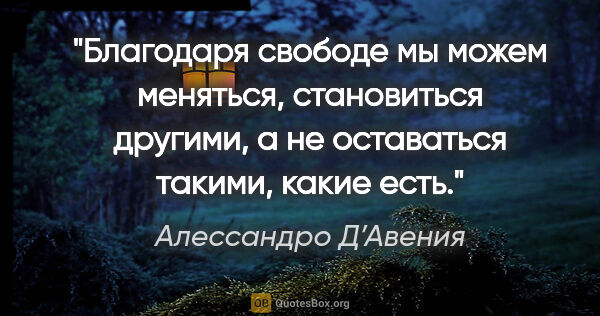 Алессандро Д’Авения цитата: "Благодаря свободе мы можем меняться, становиться другими, а не..."