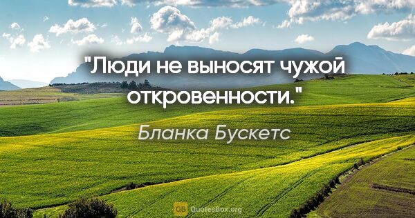 Бланка Бускетс цитата: "Люди не выносят чужой откровенности."