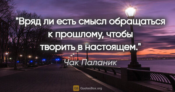 Чак Паланик цитата: "Вряд ли есть смысл обращаться к прошлому, чтобы творить в..."