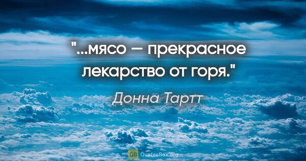 Донна Тартт цитата: "...мясо — прекрасное лекарство от горя."