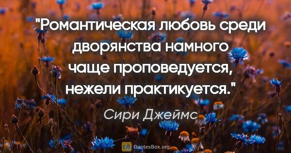 Сири Джеймс цитата: "Романтическая любовь среди дворянства намного чаще..."