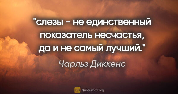 Чарльз Диккенс цитата: "слезы - не единственный показатель несчастья, да и не самый..."