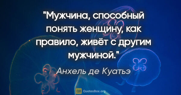 Анхель де Куатьэ цитата: ""Мужчина, способный понять женщину, как правило, живёт с..."