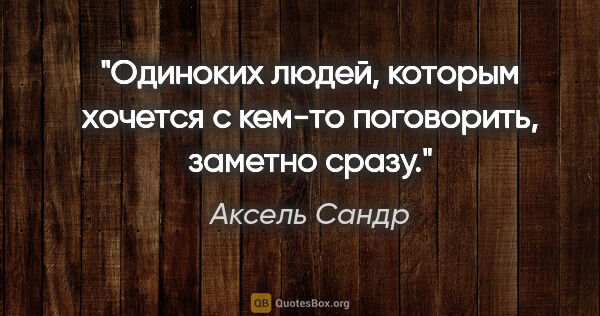 Аксель Сандр цитата: "Одиноких людей, которым хочется с кем-то поговорить, заметно..."