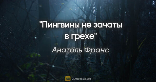 Анатоль Франс цитата: "Пингвины не зачаты в грехе"