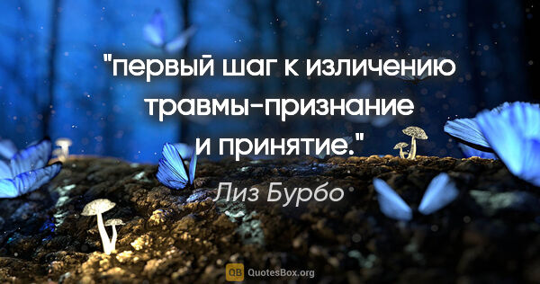 Лиз Бурбо цитата: "первый шаг к изличению травмы-признание и принятие."