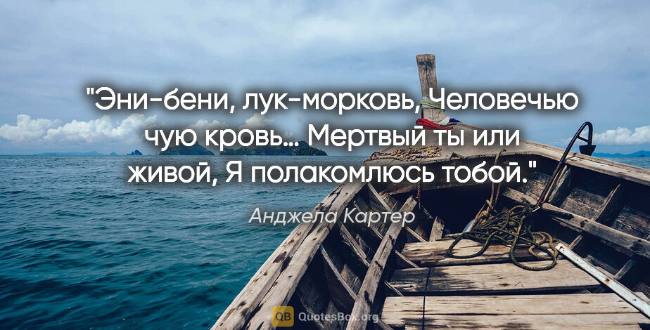 Анджела Картер цитата: "Эни-бени, лук-морковь,

Человечью чую кровь…

Мертвый ты или..."