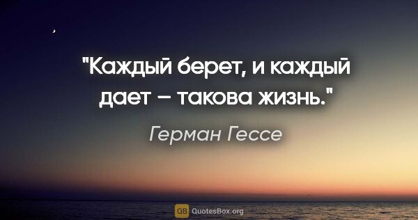 Герман Гессе цитата: "Каждый берет, и каждый дает – такова жизнь."